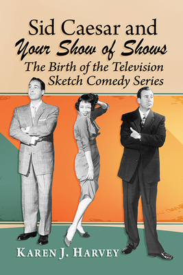 Sid Caesar and Your Show of Shows: The Birth of the Television Sketch Comedy Series - Harvey, Karen J