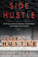 Side Hustle: Profitable Advice In Growing Your Revenue And Building Your Business