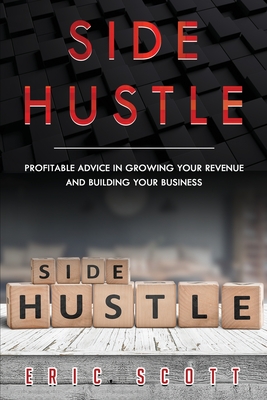 Side Hustle: Profitable Advice In Growing Your Revenue And Building Your Business - Scott, Eric