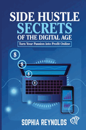 Side Hustle Secrets of the Digital Age: Turn Your Passion into Profit Online