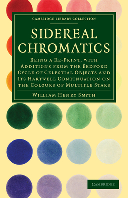 Sidereal Chromatics: Being a Re-Print, with Additions from the Bedford Cycle of Celestial Objects and its Hartwell Continuation on the Colours of Multiple Stars - Smyth, William Henry
