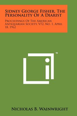 Sidney George Fisher, the Personality of a Diarist: Proceedings of the American Antiquarian Society, V72, No. 1, April 18, 1962 - Wainwright, Nicholas B