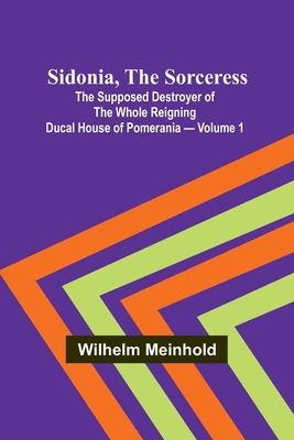 Sidonia, the Sorceress: the Supposed Destroyer of the Whole Reigning Ducal House of Pomerania - Volume 1 - Meinhold, Wilhelm