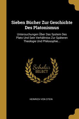 Sieben B?cher Zur Geschichte Des Platonismus: Untersuchungen ?ber Das System Des Plato Und Sein Verh?ltniss Zur Sp?teren Theologie Und Philosophie... - Stein, Heinrich Von