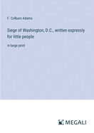 Siege of Washington, D.C., written expressly for little people: in large print