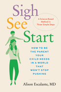 Sigh, See, Start: How to Be the Parent Your Child Needs in a World That Won't Stop Pushing--A Science-Based Method in Three Simple Steps