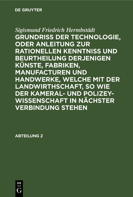 Sigismund Friedrich Hermbst?dt: Grundriss Der Technologie, Oder Anleitung Zur Rationellen Kenntni? Und Beurtheilung Derjenigen K?nste, Fabriken, Manufacturen Und Handwerke, Welche Mit Der Landwirthschaft, So Wie Der Kameral- Und Polizey-Wissenschaft in... - Hermbst?dt, Sigismund Friedrich