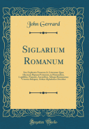 Siglarium Romanum: Sive Explicatio Notarum AC Literarum Quae Hactenus Reperiri Potuerunt, in Marmoribus, Lapidibus, Nummis, Auctoribus, Aliisque Romanorum Veterum Reliquiis, Ordine Alphabetico Distribut (Classic Reprint)