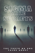 Sigma Male Secrets: The Truth No One Talks About: Unlocking the Mindset, Strategies, and Power of the Lone Wolf