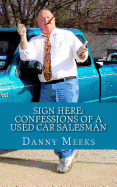 Sign Here: Confessions of a Used Car Salesman: Insider Tips to Save You Thousands