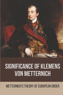 Significance Of Klemens Von Metternich: Metternich'S Theory Of European Order: Role Of Metternich In European History