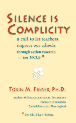 Silence Is Complicity: A Call to Let Teachers Improve Our Schools Through Action Research--Not Nclb* - Finser, Torin M, Ph.D.