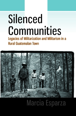 Silenced Communities: Legacies of Militarization and Militarism in a Rural Guatemalan Town - Esparza, Marcia