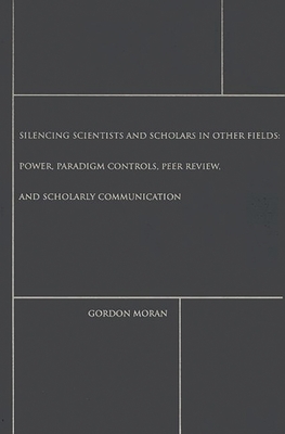 Silencing Scientists and Scholars in Other Fields: Power, Paradigm Controls, Peer Review, and Scholarly Communication - Moran, Gordon (Editor)