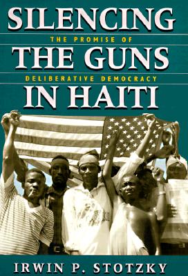 Silencing the Guns in Haiti: The Promise of Deliberative Democracy - Stotzky, Irwin P