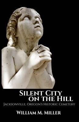 Silent City On the Hill: Jacksonville Oregon's Historic Cemetery - Miller, William M