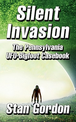 Silent Invasion: The Pennsylvania UFO-Bigfoot Casebook - Gordon, Stan, and Marsh, Roger (Editor), and Coe, Michael (Designer)