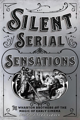 Silent Serial Sensations: The Wharton Brothers and the Magic of Early Cinema - Lupack, Barbara Tepa