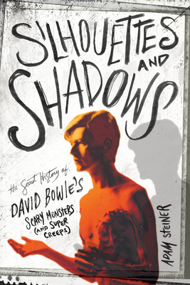 Silhouettes and Shadows: The Secret History of David Bowie's Scary Monsters (and Super Creeps) - Steiner, Adam