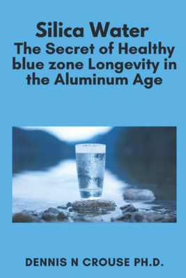 Silica Water the Secret of Healthy Longevity in the Aluminum Age - Crouse, Dennis N, PhD