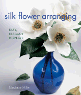 Silk Flower Arranging: Easy, Elegant Displays - Miller, Marcianne