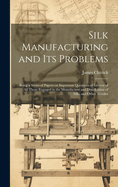 Silk Manufacturing and Its Problems: Being a Series of Papers on Important Questions of Interest of All Those Engaged in the Manufacture and Distribution of Silks and Other Textiles