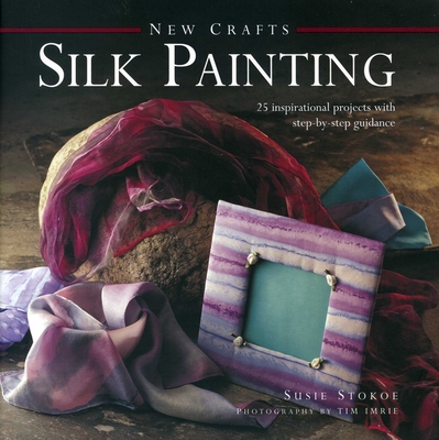 Silk Painting: 25 Inspirational Projects with Step-By-Step Guidance - Stokoe, Susie