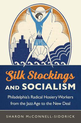 Silk Stockings and Socialism: Philadelphia's Radical Hosiery Workers from the Jazz Age to the New Deal - McConnell-Sidorick, Sharon