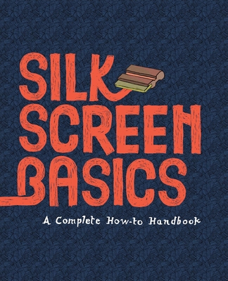 Silkscreen Basics a Complete How-To Manual - Cossu, Matteo, and Dalquiae, Claire