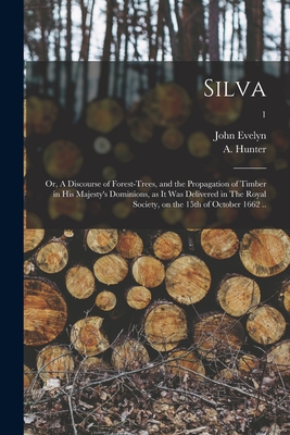 Silva: or, A Discourse of Forest-trees, and the Propagation of Timber in His Majesty's Dominions, as It Was Delivered in The Royal Society, on the 15th of October 1662 ..; 1 - Evelyn, John 1620-1706 1n (Creator), and Hunter, A (Alexander) 1729-1809 (Creator)