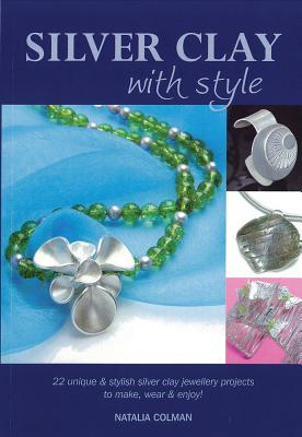 Silver Clay with Style: 22 Unique & Stylish Silver Clay Jewellery Projects to Make, Wear & Enjoy! - Colman, Natalia