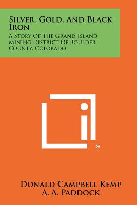 Silver, Gold, And Black Iron: A Story Of The Grand Island Mining District Of Boulder County, Colorado - Kemp, Donald Campbell, and Paddock, A A (Introduction by)
