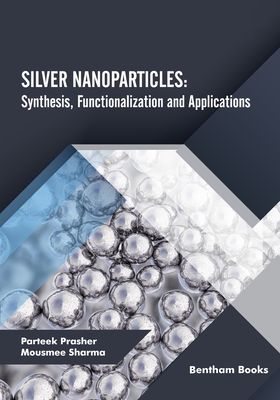 Silver Nanoparticles: Synthesis, Functionalization and Applications - Sharma, Mousmee, and Prasher, Parteek