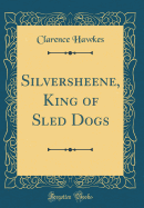 Silversheene, King of Sled Dogs (Classic Reprint)