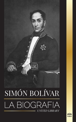 Sim?n Bol?var: La biograf?a del l?der militar venezolano y Libertador de Am?rica Latina - Library, United