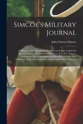 Simcoe's Military Journal: A History of the Operations of a Partisan Corps, Called the Queen's Rangers, Commanded by Lieut. Col. J.G. Simcoe, During the War of the American Revolution; Now First Published, With a Memoir of the Author and Other Additions - Simcoe, John Graves