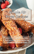 Simple Air Fryer Recipes: Learn How to Easily Fry, Bake, Grill and Roast Mouthwatering Dishes with Your Air Fryer