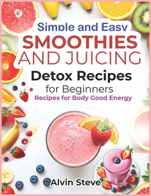 Simple and Easy Smoothies and Juicing Detox Recipes for Beginners: Recipes for Body Good Energy - Steve, Alvin