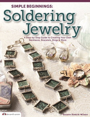 Simple Beginnings: Soldering Jewelry: A Step-By-Step Guide to Creating Your Own Necklaces, Bracelets, Rings & More - Sladcik Wilson, Suzann