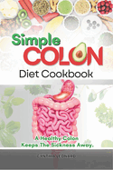 Simple Colon Diet Cookbook: A Healthy Colon Keeps The Sickness Away