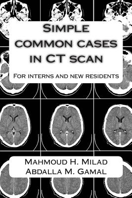 Simple common cases in CT scan: For interns and new residents - Gamal, Abdalla M, and Milad, Mahmoud H