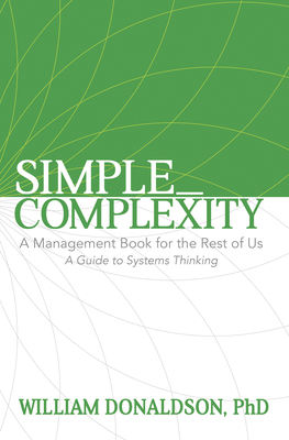 Simple_Complexity: A Management Book for the Rest of Us: A Guide to Systems Thinking - Donaldson, William, PhD