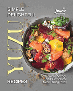 Simple Delightful Yuzu Recipes: Sweet, Savory, and Flavorsome Meals Using Yuzu