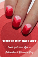 Simple DIY Nail Art: Create your own style on International Women's Day: The Easy Way to Creative Nails