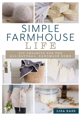 Simple Farmhouse Life: DIY Projects for the All-Natural, Handmade Home - Bass, Lisa