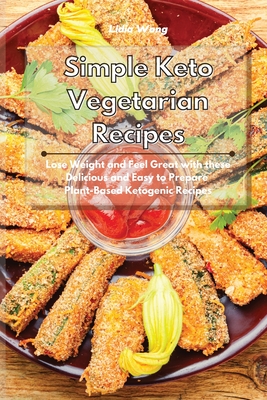 Simple Keto Vegetarian Recipes: Lose Weight and Feel Great with these Delicious and Easy to Prepare Plant-Based Ketogenic Recipes - Wong, Lidia