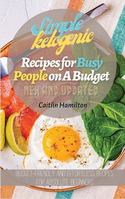 Simple Ketogenic Recipes for Busy People on A Budget: Budget-Friendly and Effortless Recipes for Absolute Beginners - Hamilton, Caitlin