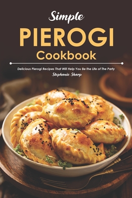 Simple Pierogi Cookbook: Delicious Pierogi Recipes That Will Help You Be the Life of The Party - Sharp, Stephanie