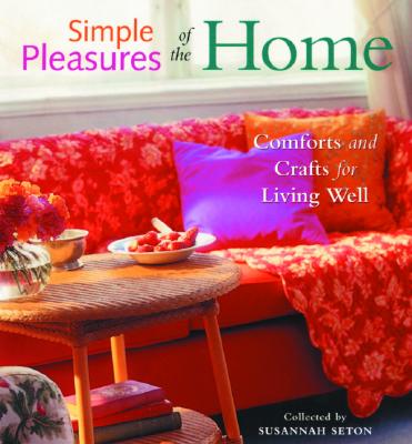 Simple Pleasures of the Home: Cozy Comforts and Old-Fashioned Crafts for Every Room in the House - Seton, Susannah