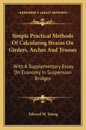 Simple Practical Methods Of Calculating Strains On Girders, Arches And Trusses: With A Supplementary Essay On Economy In Suspension Bridges